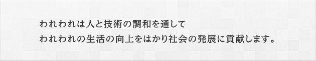 われわれは人と技術の調和を通してわれわれの生活の向上をはかり社会の発展に貢献します。