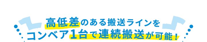 高低差のある搬送ラインをコンベア1台で連続搬送が可能
